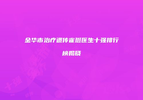 金华市治疗遗传雀斑医生十强排行榜揭晓