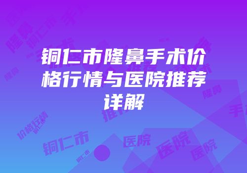 铜仁市隆鼻手术价格行情与医院推荐详解