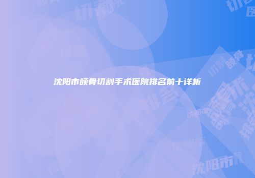 沈阳市颌骨切割手术医院排名前十详析