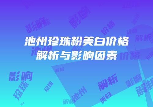 池州珍珠粉美白价格解析与影响因素