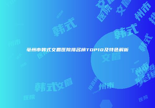 亳州市韩式文眉医院排名榜TOP10及特色解析