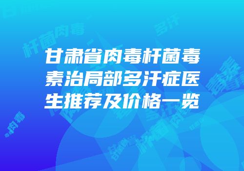 甘肃省肉毒杆菌毒素治局部多汗症医生推荐及价格一览