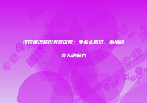 济南名流整形美容医院：专业去眼袋，重拾明亮大眼魅力