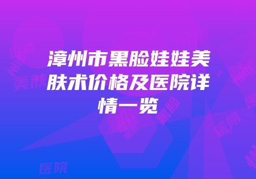 漳州市黑脸娃娃美肤术价格及医院详情一览