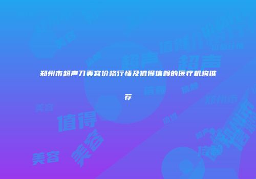 郑州市超声刀美容价格行情及值得信赖的医疗机构推荐