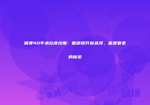 湘潭4D手术拉皮线雕：面部提升新选择，延缓衰老的秘密