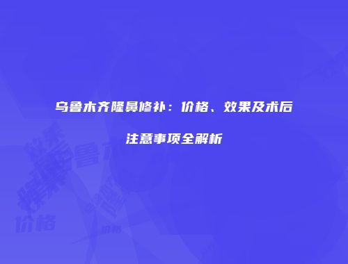 乌鲁木齐隆鼻修补：价格、效果及术后注意事项全解析