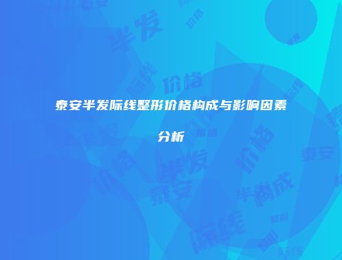 泰安半发际线整形价格构成与影响因素分析