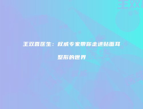 王双喜医生：权威专家带你走进贴面耳整形的世界