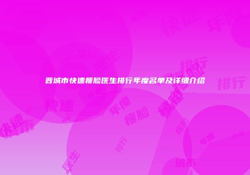 晋城市快速瘦脸医生排行年度名单及详细介绍