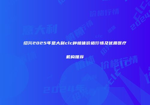 绍兴2025年意大利clc种植体价格行情及优质医疗机构推荐