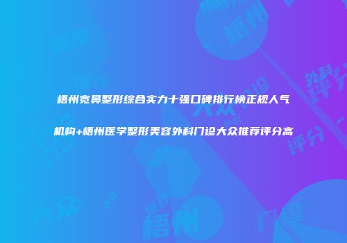 梧州宽鼻整形综合实力十强口碑排行榜正规人气机构+梧州医学整形美容外科门诊大众推荐评分高