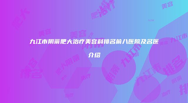 九江市阴蒂肥大治疗美容科排名前八医院及名医介绍