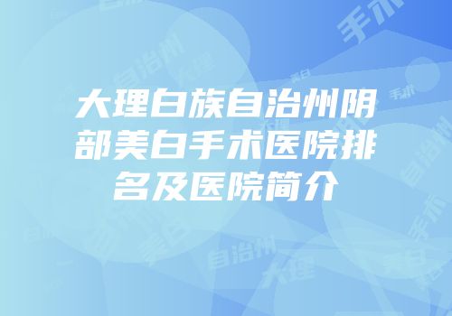 大理白族自治州阴部美白手术医院排名及医院简介