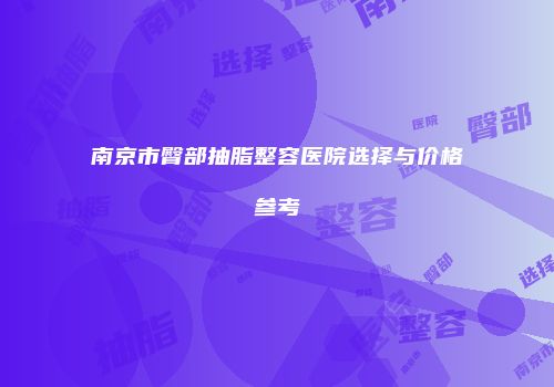 南京市臀部抽脂整容医院选择与价格参考