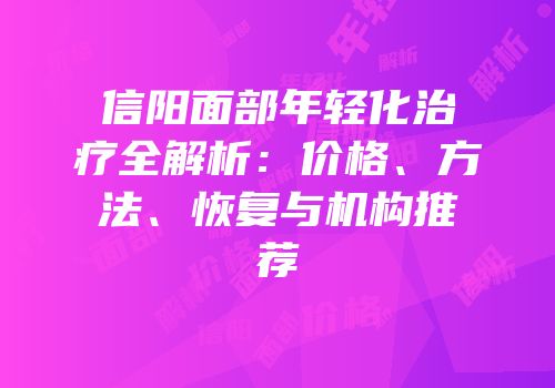 信阳面部年轻化治疗全解析：价格、方法、恢复与机构推荐
