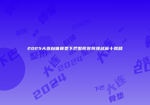 2025大连自体骨垫下巴整形医院排名前十揭晓