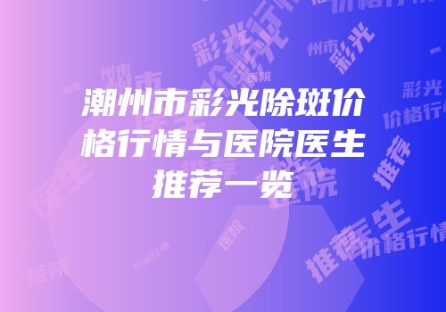 潮州市彩光除斑价格行情与医院医生推荐一览