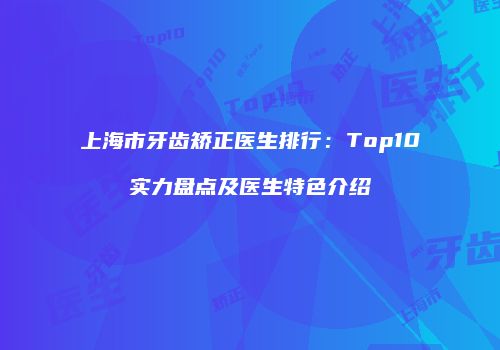 上海市牙齿矫正医生排行：Top10实力盘点及医生特色介绍