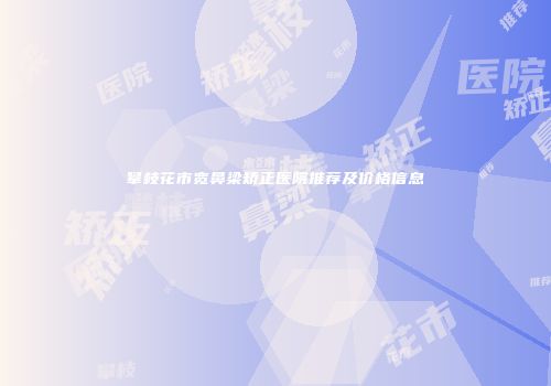 攀枝花市宽鼻梁矫正医院推荐及价格信息