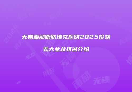 无锡面部脂肪填充医院2025价格表大全及排名介绍
