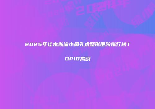 2025年佳木斯缩小鼻孔术整形医院排行榜TOP10揭晓