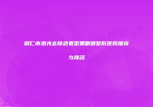 铜仁市激光去除色素型黑眼圈整形医院推荐与排名