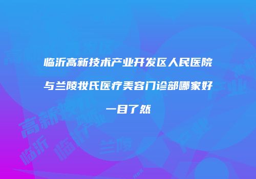 临沂高新技术产业开发区人民医院与兰陵妆氏医疗美容门诊部哪家好一目了然