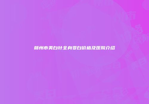 赣州市美白针全身变白价格及医院介绍