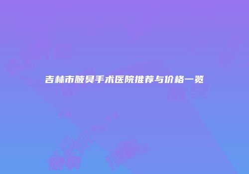 吉林市腋臭手术医院推荐与价格一览