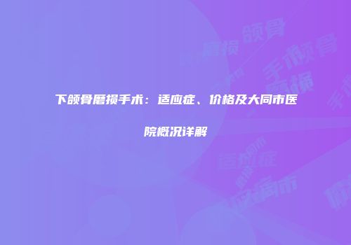 下颌骨磨损手术：适应症、价格及大同市医院概况详解
