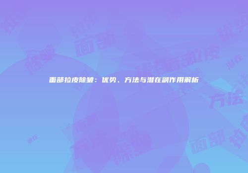 面部拉皮除皱：优势、方法与潜在副作用解析