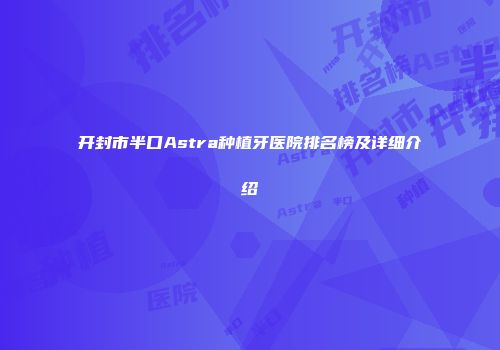 开封市半口Astra种植牙医院排名榜及详细介绍