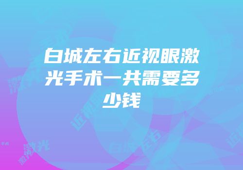 白城左右近视眼激光手术一共需要多少钱
