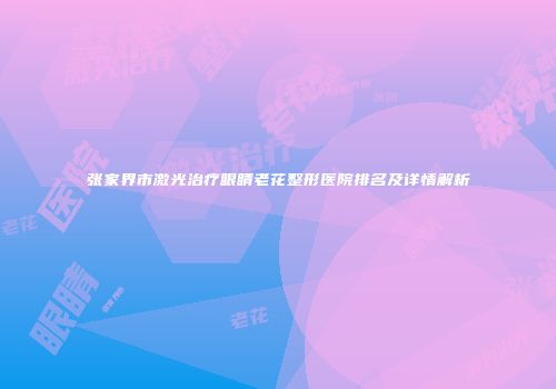 张家界市激光治疗眼睛老花整形医院排名及详情解析
