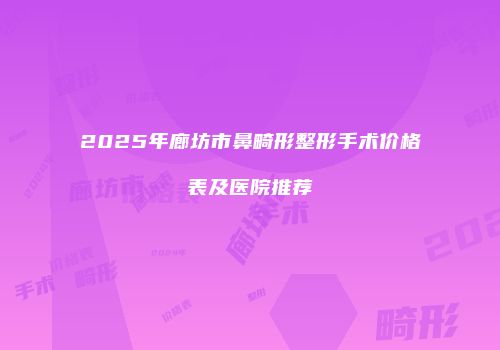 2025年廊坊市鼻畸形整形手术价格表及医院推荐