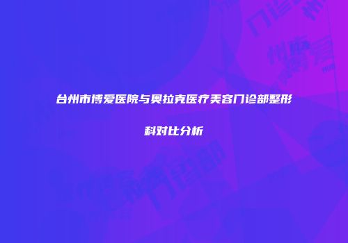 台州市博爱医院与奥拉克医疗美容门诊部整形科对比分析