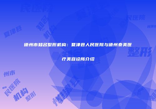 德州市知名整形机构：夏津县人民医院与德州泰美医疗美容诊所介绍