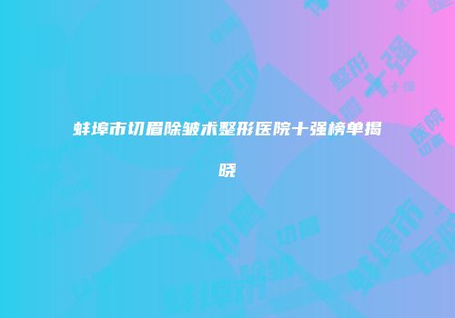 蚌埠市切眉除皱术整形医院十强榜单揭晓