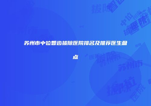 苏州市中位智齿拔除医院排名及推荐医生盘点