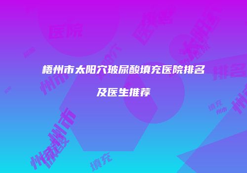 梧州市太阳穴玻尿酸填充医院排名及医生推荐