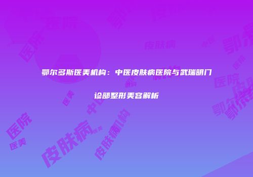 鄂尔多斯医美机构：中医皮肤病医院与武瑞明门诊部整形美容解析