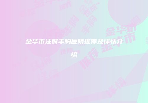 金华市注射丰胸医院推荐及详情介绍