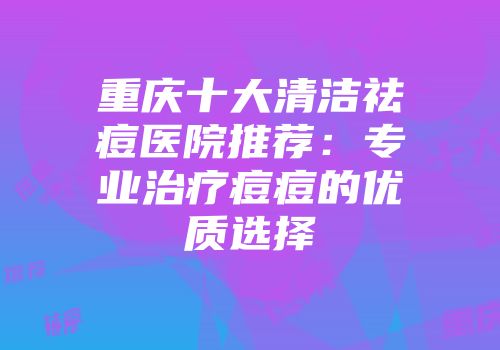 重庆十大清洁祛痘医院推荐：专业治疗痘痘的优质选择