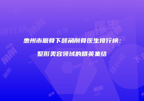 惠州市磨骨下颌角削骨医生排行榜：整形美容领域的精英集结