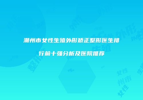 潮州市女性生殖外形矫正整形医生排行前十强分析及医院推荐