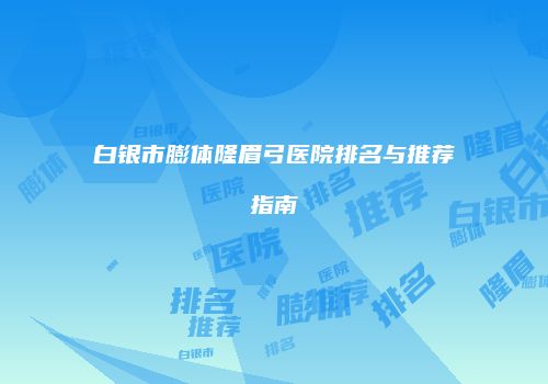 白银市膨体隆眉弓医院排名与推荐指南