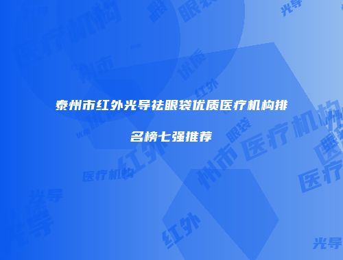 泰州市红外光导祛眼袋优质医疗机构排名榜七强推荐