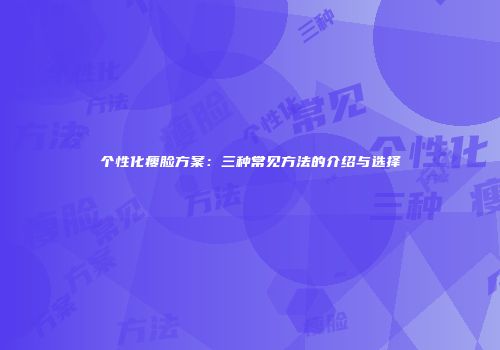 个性化瘦脸方案：三种常见方法的介绍与选择
