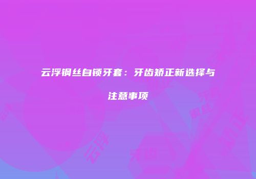 云浮钢丝自锁牙套：牙齿矫正新选择与注意事项